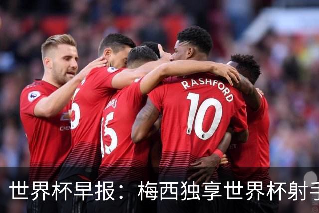 世界杯早报：梅西独享世界杯射手王，阿根廷2-0奥地利提前出线