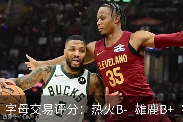 字母交易评分：热火B- 雄鹿B+ 字母还能巅峰多久？雄鹿卖得太晚了